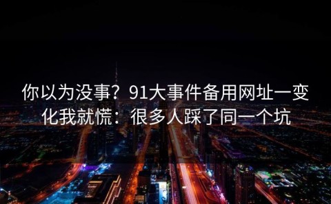 你以为没事？91大事件备用网址一变化我就慌：很多人踩了同一个坑