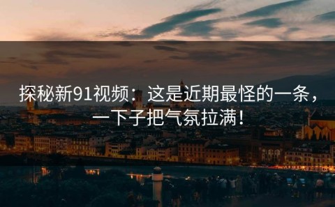探秘新91视频：这是近期最怪的一条，一下子把气氛拉满！