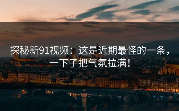 探秘新91视频：这是近期最怪的一条，一下子把气氛拉满！