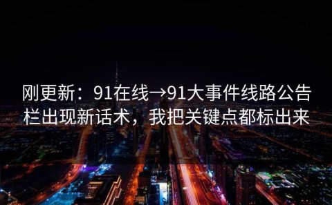刚更新：91在线→91大事件线路公告栏出现新话术，我把关键点都标出来