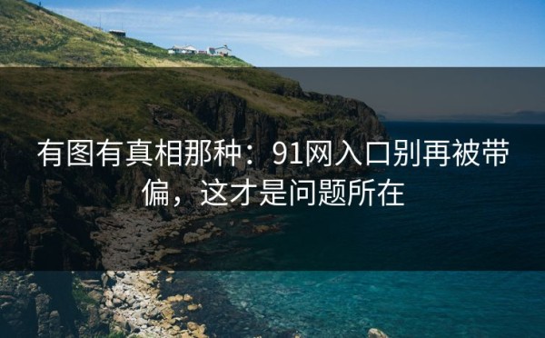 有图有真相那种：91网入口别再被带偏，这才是问题所在