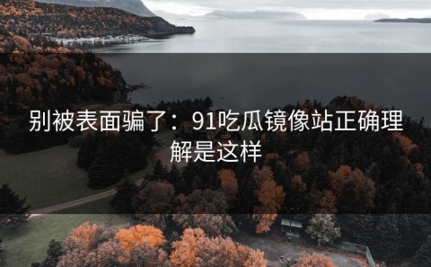 别被表面骗了：91吃瓜镜像站正确理解是这样