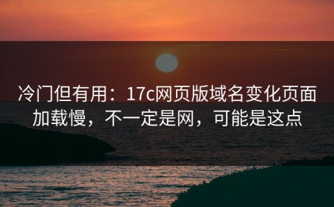 冷门但有用：17c网页版域名变化页面加载慢，不一定是网，可能是这点