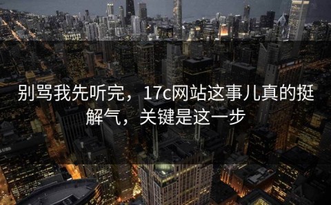 别骂我先听完，17c网站这事儿真的挺解气，关键是这一步