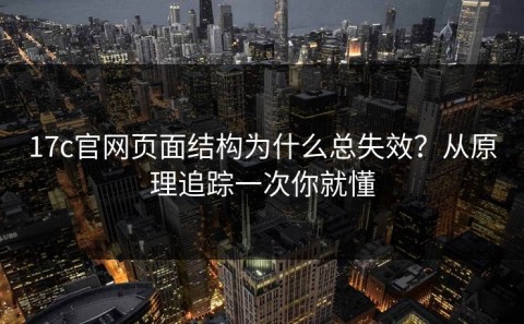 17c官网页面结构为什么总失效？从原理追踪一次你就懂