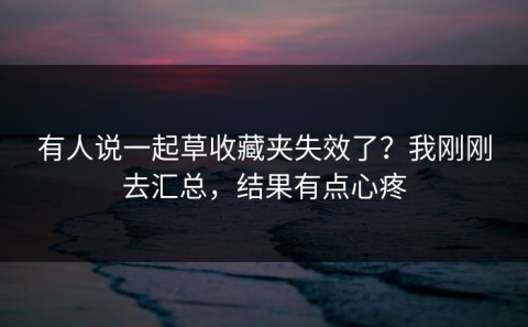 有人说一起草收藏夹失效了？我刚刚去汇总，结果有点心疼