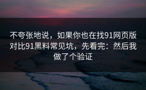 不夸张地说，如果你也在找91网页版对比91黑料常见坑，先看完：然后我做了个验证