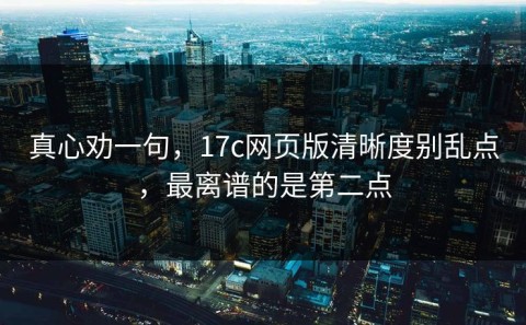 真心劝一句，17c网页版清晰度别乱点，最离谱的是第二点