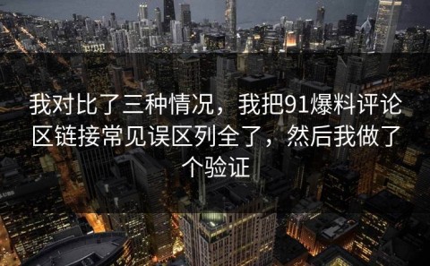 我对比了三种情况，我把91爆料评论区链接常见误区列全了，然后我做了个验证