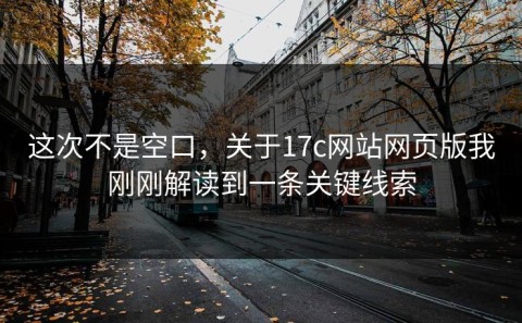 这次不是空口，关于17c网站网页版我刚刚解读到一条关键线索