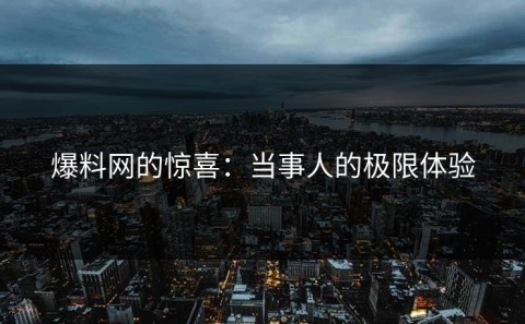 爆料网的惊喜：当事人的极限体验