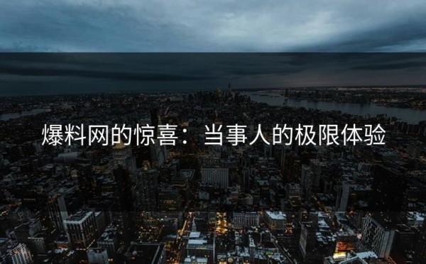 爆料网的惊喜：当事人的极限体验