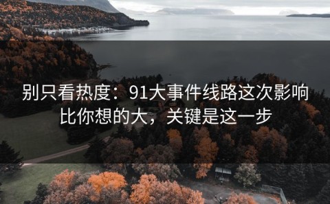 别只看热度：91大事件线路这次影响比你想的大，关键是这一步