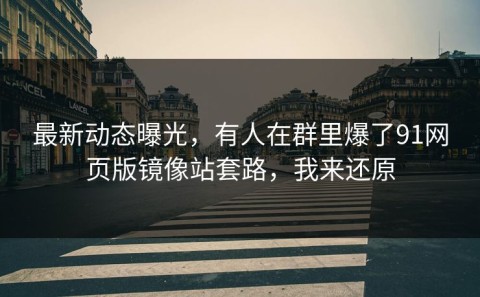 最新动态曝光，有人在群里爆了91网页版镜像站套路，我来还原