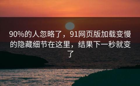 90%的人忽略了，91网页版加载变慢的隐藏细节在这里，结果下一秒就变了