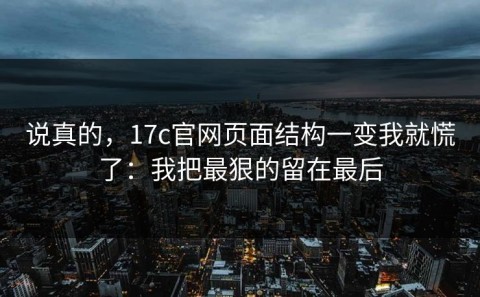 说真的，17c官网页面结构一变我就慌了：我把最狠的留在最后