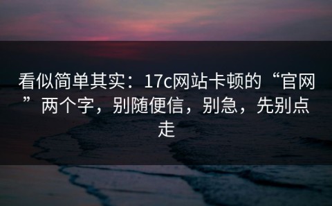 看似简单其实：17c网站卡顿的“官网”两个字，别随便信，别急，先别点走