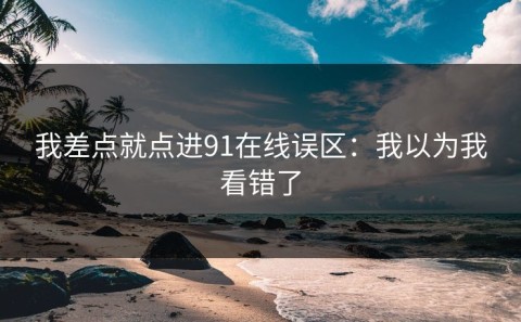 我差点就点进91在线误区：我以为我看错了