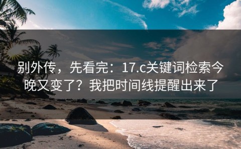 别外传，先看完：17.c关键词检索今晚又变了？我把时间线提醒出来了