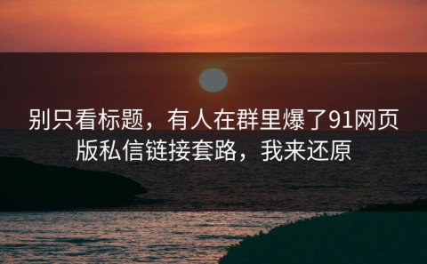 别只看标题，有人在群里爆了91网页版私信链接套路，我来还原