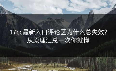 17cc最新入口评论区为什么总失效？从原理汇总一次你就懂