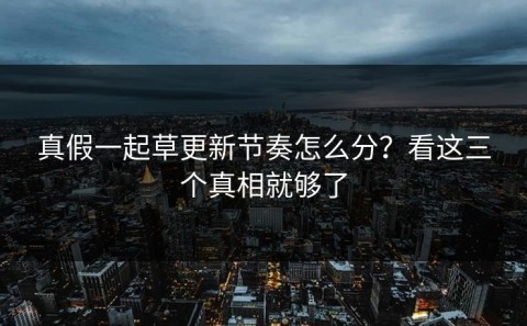 真假一起草更新节奏怎么分？看这三个真相就够了