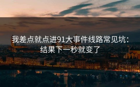 我差点就点进91大事件线路常见坑：结果下一秒就变了