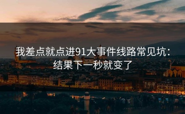 我差点就点进91大事件线路常见坑：结果下一秒就变了