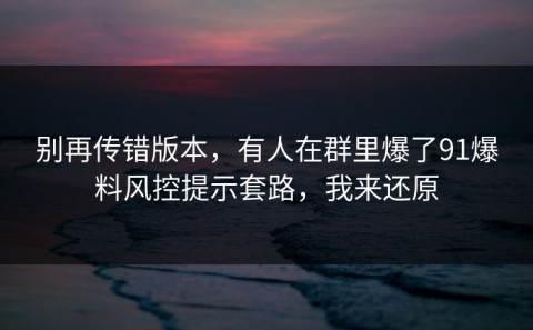 别再传错版本，有人在群里爆了91爆料风控提示套路，我来还原