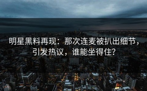 明星黑料再现：那次连麦被扒出细节，引发热议，谁能坐得住？