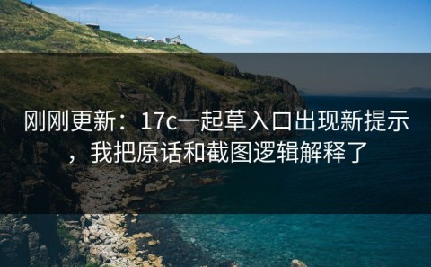 刚刚更新：17c一起草入口出现新提示，我把原话和截图逻辑解释了