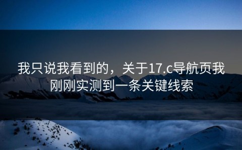我只说我看到的，关于17.c导航页我刚刚实测到一条关键线索