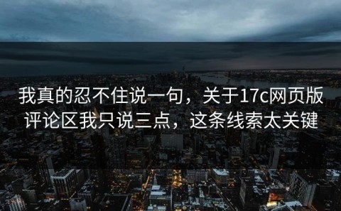 我真的忍不住说一句，关于17c网页版评论区我只说三点，这条线索太关键