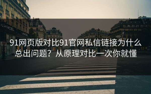 91网页版对比91官网私信链接为什么总出问题？从原理对比一次你就懂