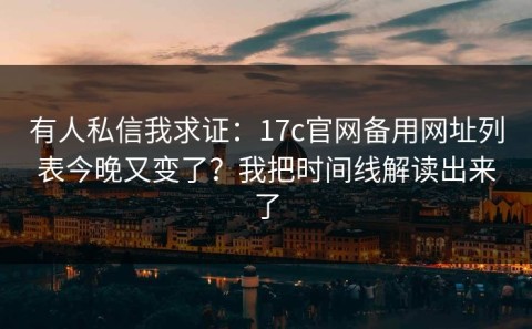 有人私信我求证：17c官网备用网址列表今晚又变了？我把时间线解读出来了