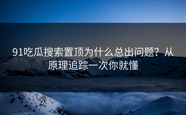 91吃瓜搜索置顶为什么总出问题？从原理追踪一次你就懂