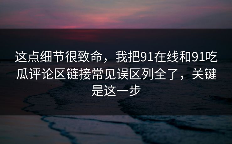 这点细节很致命，我把91在线和91吃瓜评论区链接常见误区列全了，关键是这一步