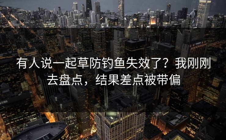 有人说一起草防钓鱼失效了？我刚刚去盘点，结果差点被带偏