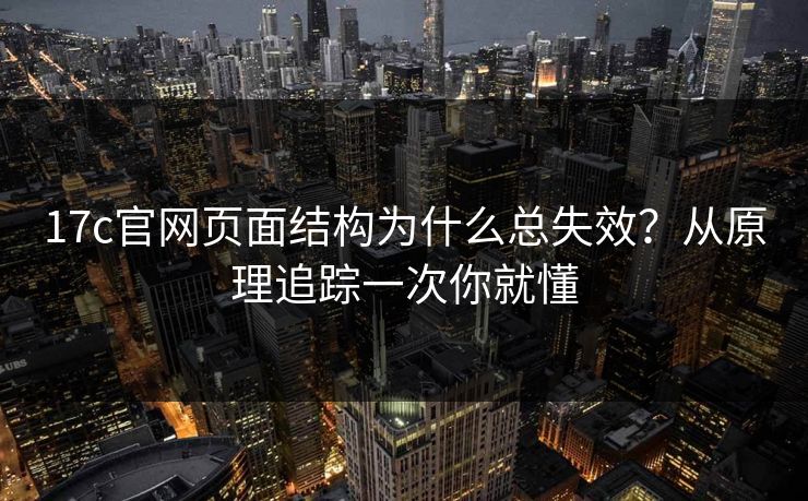 17c官网页面结构为什么总失效?从原理追踪一次你就懂 17c官网页面结构为什么总失效?从原理追踪一次你就懂