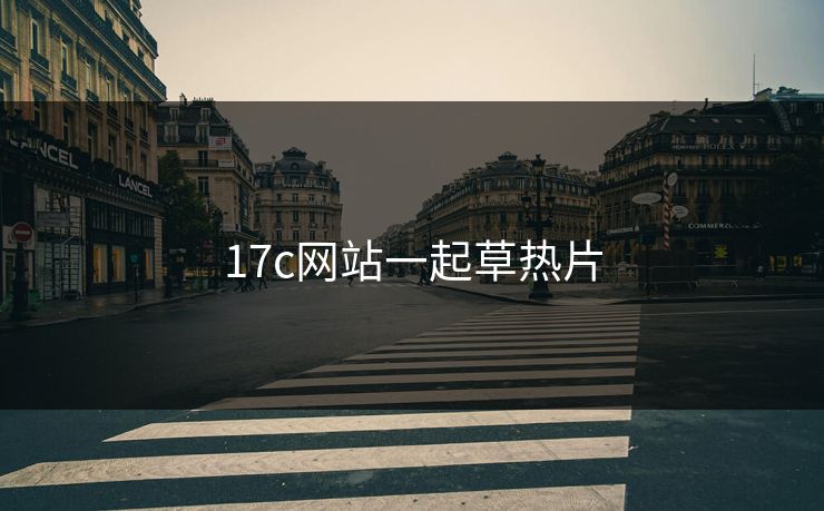 17c网站一起草热片 17c网站一起草热片