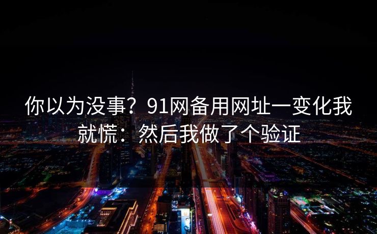 你以为没事？91网备用网址一变化我就慌：然后我做了个验证