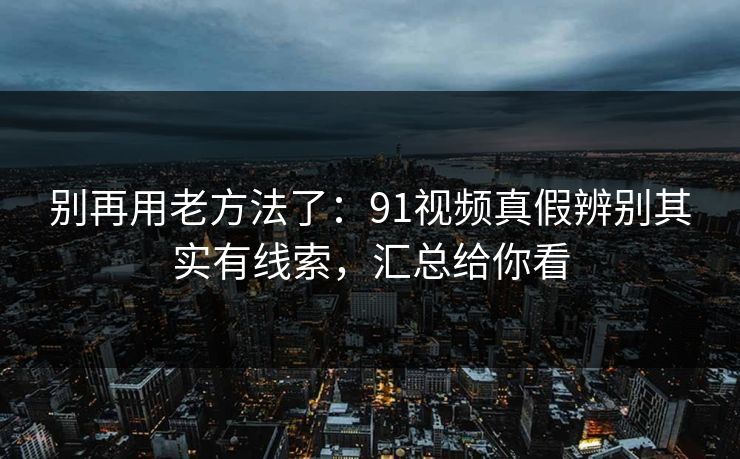 别再用老方法了：91视频真假辨别其实有线索，汇总给你看