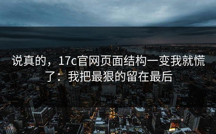 说真的，17c官网页面结构一变我就慌了：我把最狠的留在最后