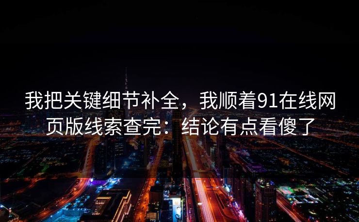 我把关键细节补全，我顺着91在线网页版线索查完：结论有点看傻了