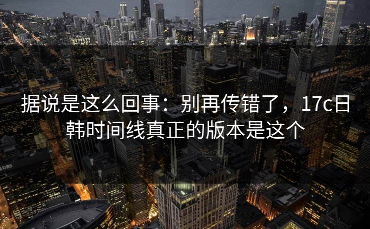 据说是这么回事：别再传错了，17c日韩时间线真正的版本是这个