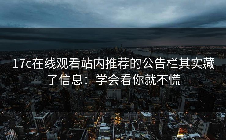 17c在线观看站内推荐的公告栏其实藏了信息：学会看你就不慌