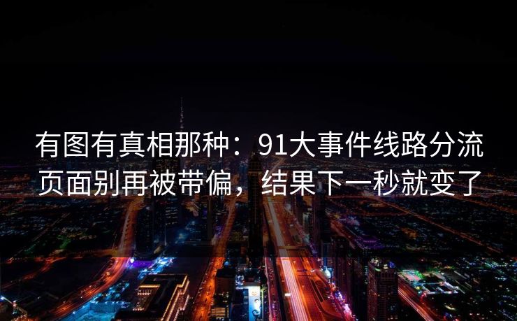 有图有真相那种：91大事件线路分流页面别再被带偏，结果下一秒就变了