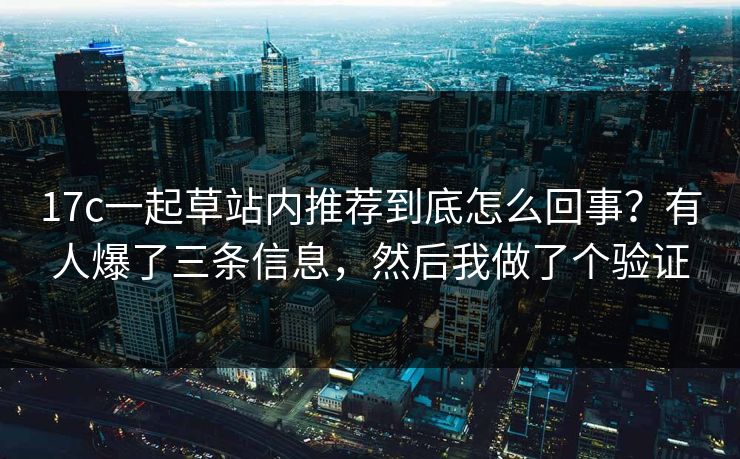 17c一起草站内推荐到底怎么回事？有人爆了三条信息，然后我做了个验证