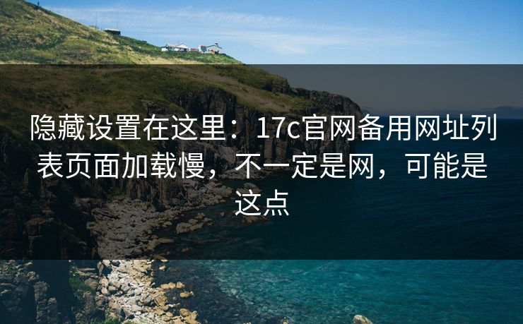 隐藏设置在这里：17c官网备用网址列表页面加载慢，不一定是网，可能是这点