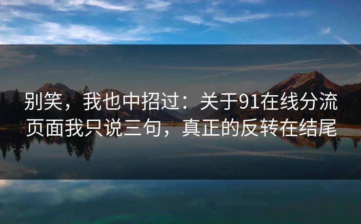 别笑，我也中招过：关于91在线分流页面我只说三句，真正的反转在结尾